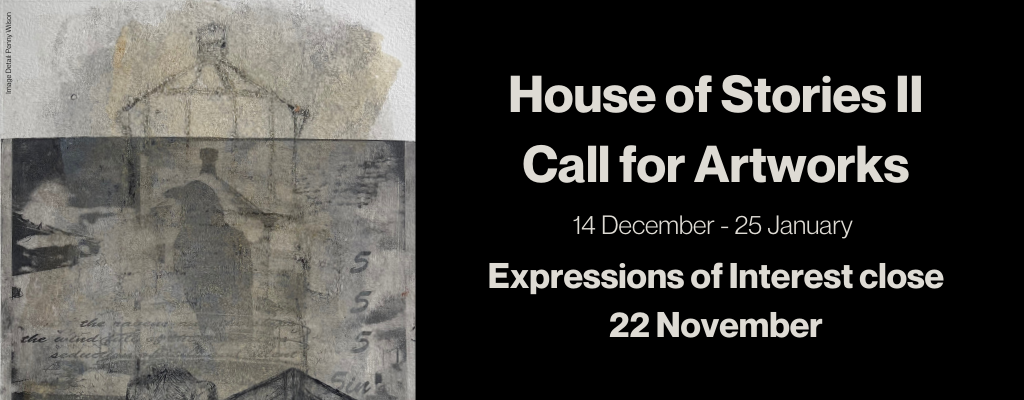 House of Stories II Call for Artworks, 14 December - 25 January. Expressions of Interest close 22 November.